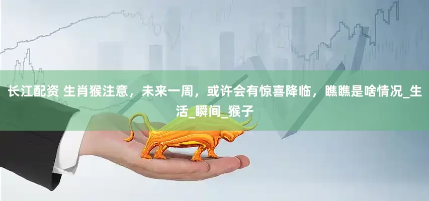长江配资 生肖猴注意，未来一周，或许会有惊喜降临，瞧瞧是啥情况_生活_瞬间_猴子