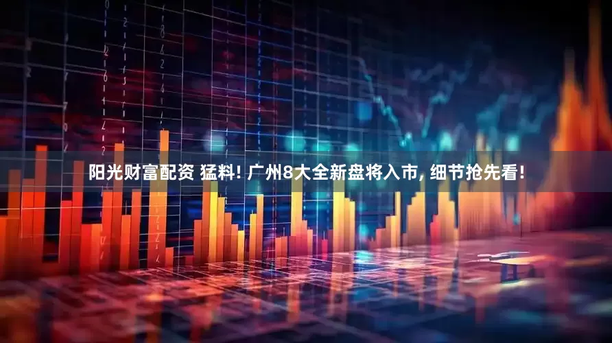 阳光财富配资 猛料! 广州8大全新盘将入市, 细节抢先看!
