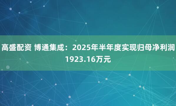 高盛配资 博通集成：2025年半年度实现归母净利润1923.16万元