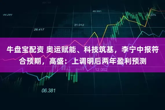 牛盘宝配资 奥运赋能、科技筑基，李宁中报符合预期，高盛：上调明后两年盈利预测