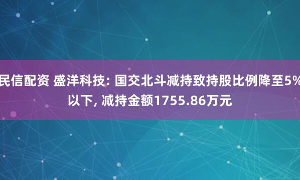 民信配资 盛洋科技: 国交北斗减持致持股比例降至5%以下, 减持金额1755.86万元