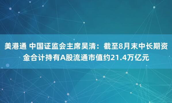 美港通 中国证监会主席吴清：截至8月末中长期资金合计持有A股流通市值约21.4万亿元