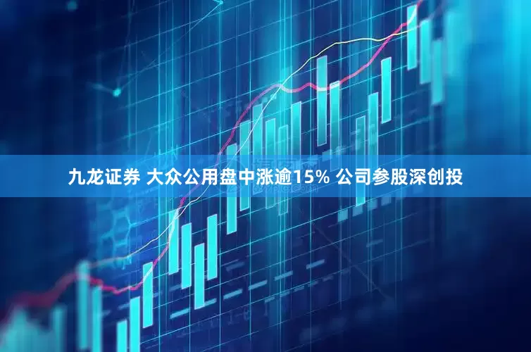 九龙证券 大众公用盘中涨逾15% 公司参股深创投