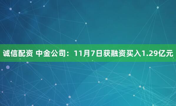 诚信配资 中金公司：11月7日获融资买入1.29亿元