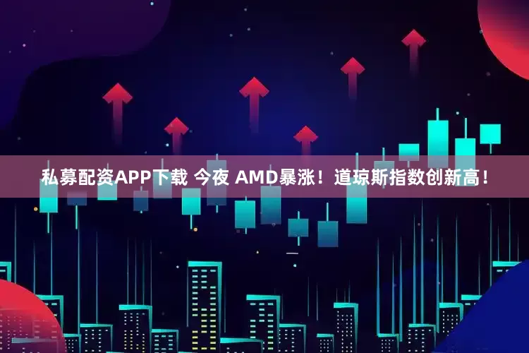私募配资APP下载 今夜 AMD暴涨！道琼斯指数创新高！