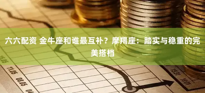 六六配资 金牛座和谁最互补？摩羯座：踏实与稳重的完美搭档