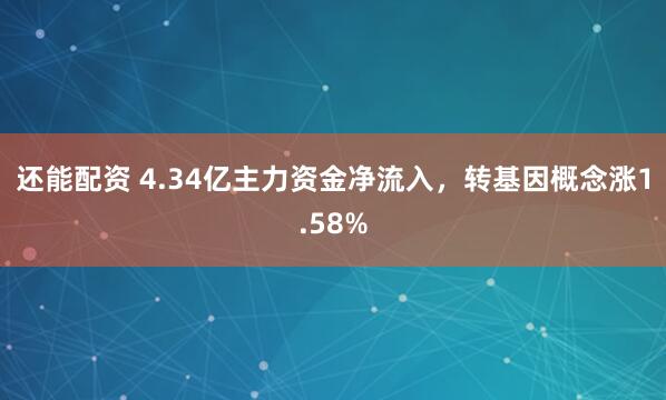 还能配资 4.34亿主力资金净流入，转基因概念涨1.58%