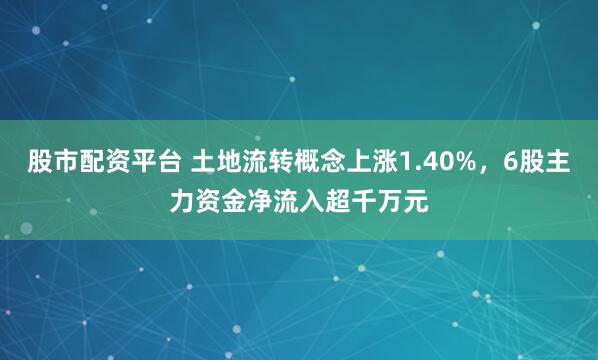 股市配资平台 土地流转概念上涨1.40%，6股主力资金净流入超千万元