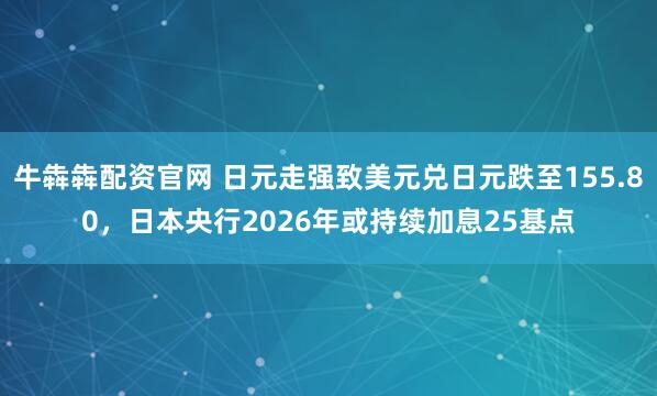 牛犇犇配资官网 日元走强致美元兑日元跌至155.80，日本央行2026年或持续加息25基点