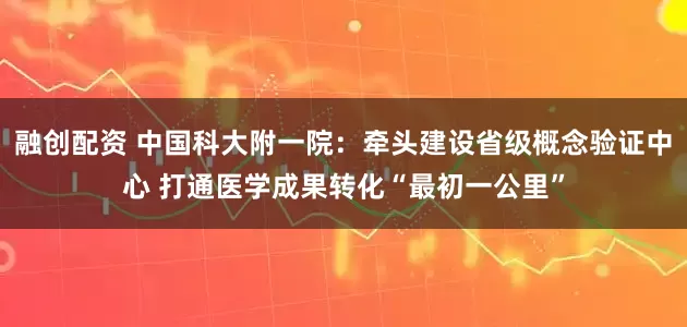 融创配资 中国科大附一院：牵头建设省级概念验证中心 打通医学成果转化“最初一公里”