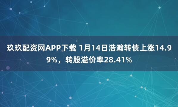 玖玖配资网APP下载 1月14日浩瀚转债上涨14.99%，转股溢价率28.41%