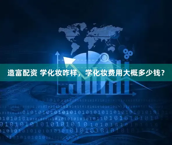 造富配资 学化妆咋样，学化妆费用大概多少钱？