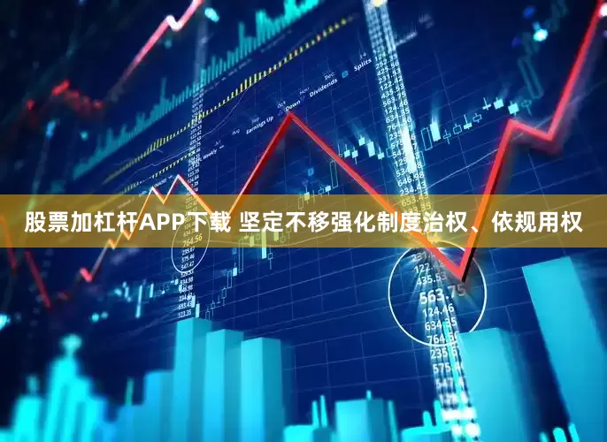 股票加杠杆APP下载 坚定不移强化制度治权、依规用权