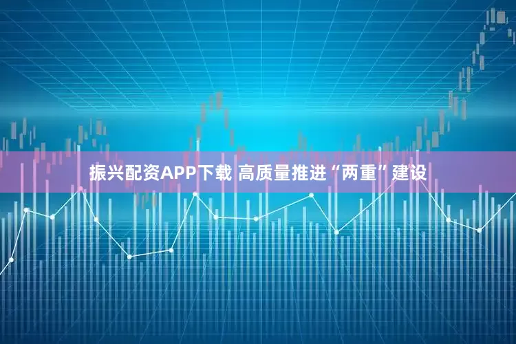 振兴配资APP下载 高质量推进“两重”建设