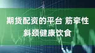 期货配资的平台 筋挛性斜颈健康饮食