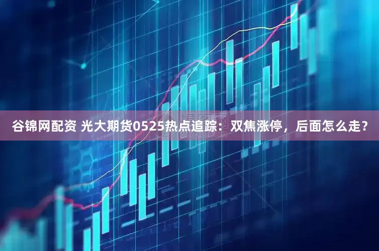 谷锦网配资 光大期货0525热点追踪：双焦涨停，后面怎么走？